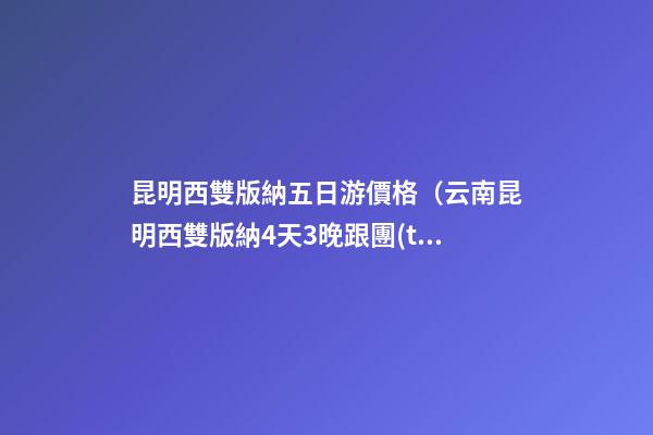 昆明西雙版納五日游價格（云南昆明西雙版納4天3晚跟團(tuán)游）深度揭秘！